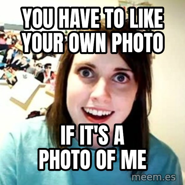Overly Attached Girlfriend meme: You HAVE to like your own photo / if it's a photo of me