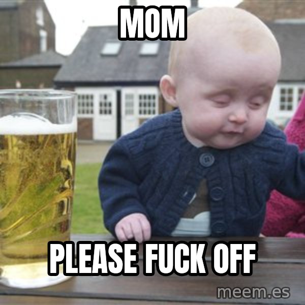 drunk baby 1 meme: mom / please fuck off