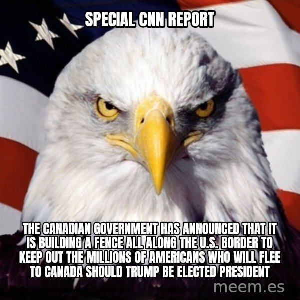 American Pride Eagle meme: SPECIAL CNN REPORT / THE CANADIAN GOVERNMENT HAS ANNOUNCED THAT IT IS BUILDING A FENCE ALL ALONG THE U.S. BORDER TO KEEP OUT THE MILLIONS OF AMERICANS WHO WILL FLEE TO CANADA SHOULD TRUMP BE ELECTED PRESIDENT