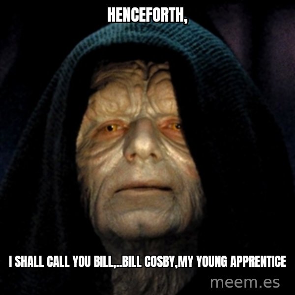 Star Wars Emperor meme: Henceforth, / I shall call you Bill,..Bill Cosby,my young apprentice