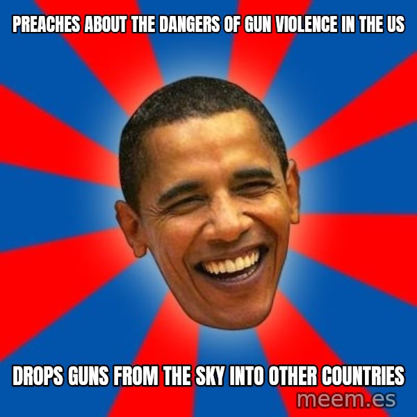 Obama meme: Preaches about the dangers of gun violence in the US / drops guns from the sky into other countries