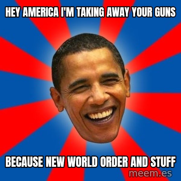 Obama meme: hey america i'm taking away your guns / because new world order and stuff