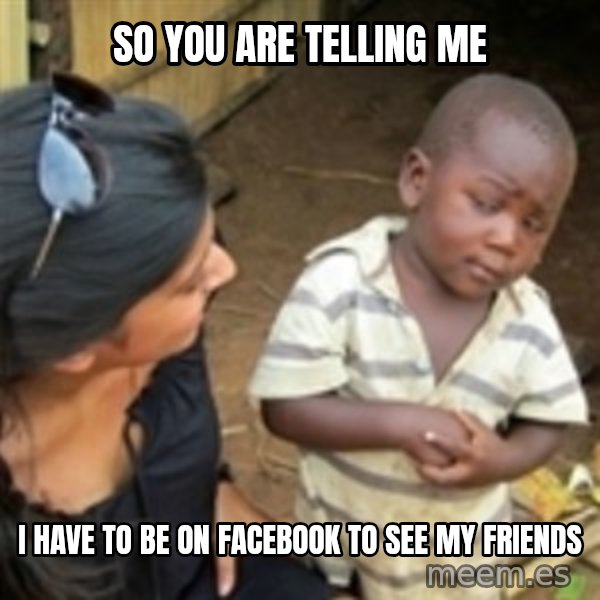 Skeptical african kid  meme: So you are telling me / i have to be on facebook to see my friends