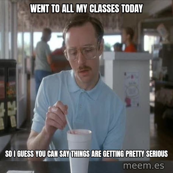 so i guess you could say things are getting pretty serious meme: Went to all my classes today / So I guess you can say things are getting pretty serious