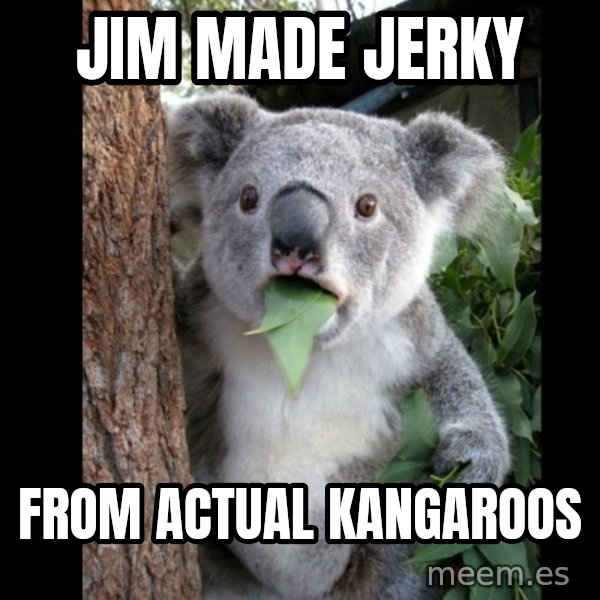 Koala can't believe it meme: jim made jerky / from actual kangaroos