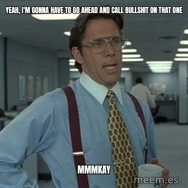 Bill Lumbergh meme: Yeah, I'm gonna have to go ahead and call bullshit on that one / MMMKAY