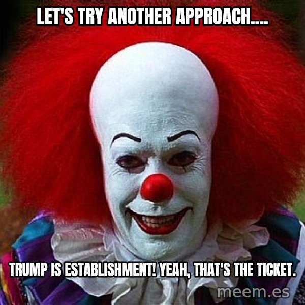 Pennywise the Clown meme: Let's try another approach.... / Trump is establishment!  Yeah, that's the ticket.