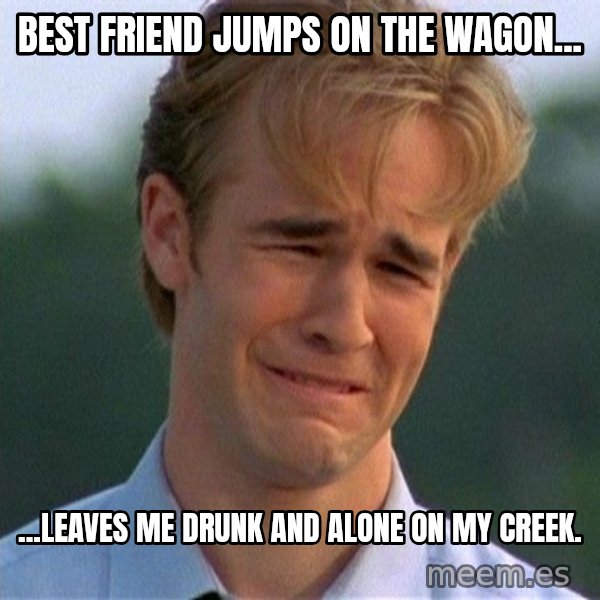 Dawson Crying meme: Best friend jumps on the wagon... / ...leaves me drunk and alone on my creek.