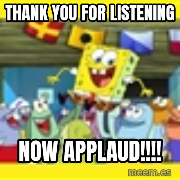 Spongebob meme: Thank you for listening / NOW APPLAUD!!!!