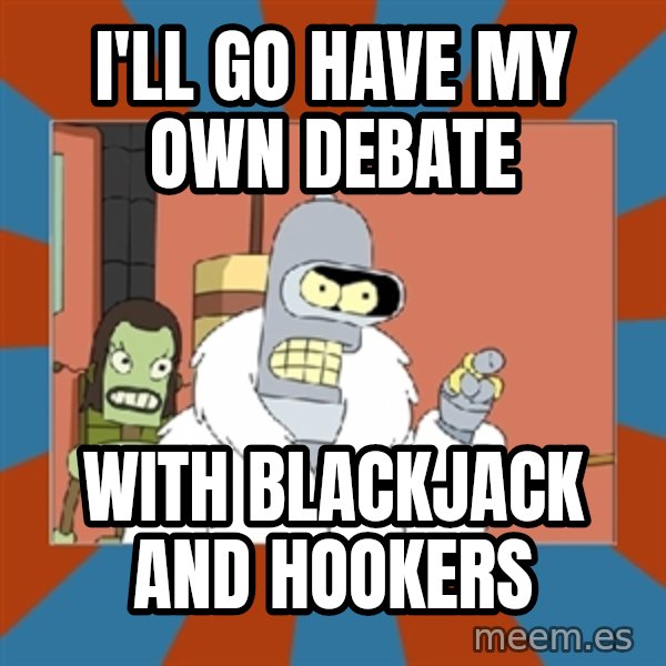 bender blackjack and hookers meme: I'll go have my own debate / with blackjack and hookers