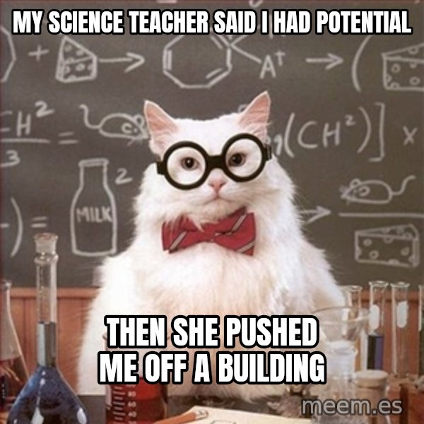 Science Cat meme: My science teacher said I had POTENTIAL / THEN SHE PUSHED ME OFF A BUILDING