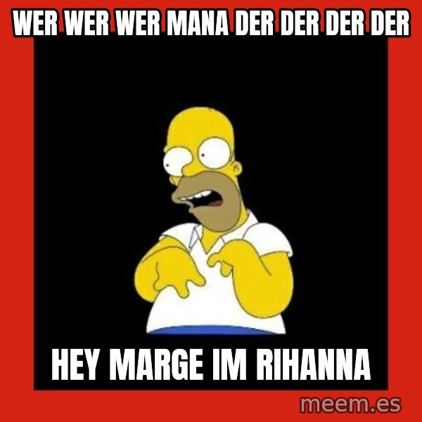 Homer retard meme: wer wer wer mana der der der der / HEY MARGE IM RIHANNA