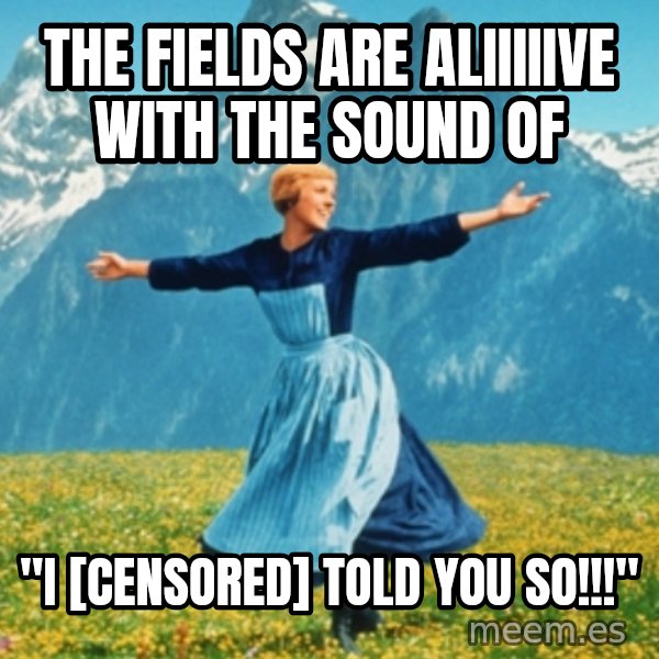 Sound Of Music Lady meme: The Fields are aliiiiive with the sound of / "I [CENSORED] TOLD YOU SO!!!"