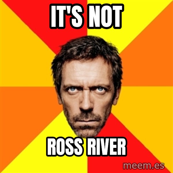 Diagnostic House meme: IT'S NOT / ROSS RIVER