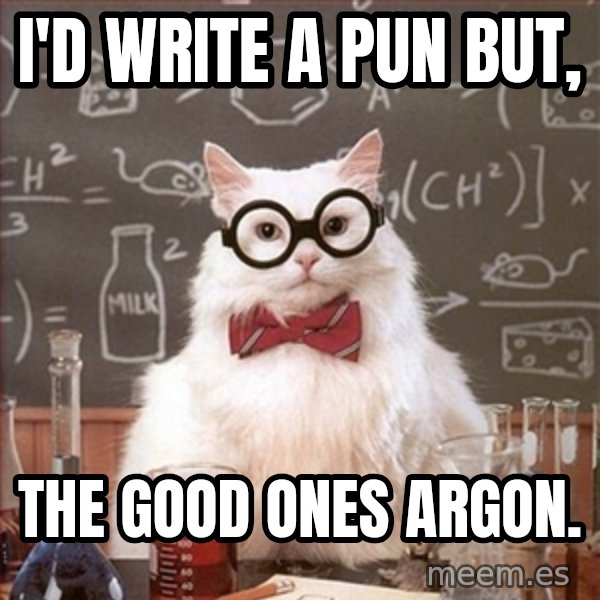 Science Cat meme: I'd write a pun but, / The good ones argon.