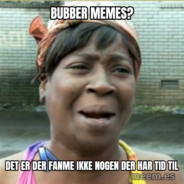 Ain't Nobody got time fo that meme: BUBBER memes? / Det er der fanme ikke nogen der har tid til
