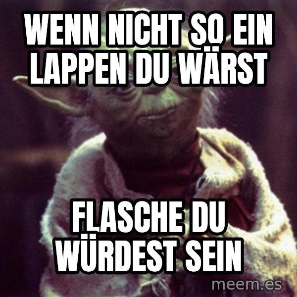 Yoda meme: wenn nicht so ein lappen du wärst / Flasche du würdest sein