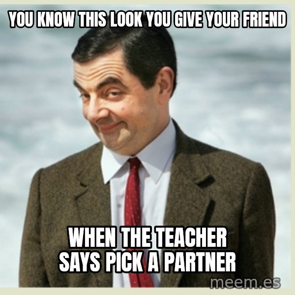 MR bean meme: you know this look you give your friend / when the teacher says pick a partner