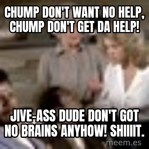 Airplane Jive meme: Chump don't want no help, Chump don't GET da help! / Jive-ass dude don't got no brains anyhow! Shiiiit.