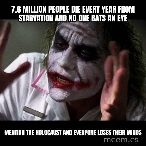 joker mind loss meme: 7.6 million people die every year from starvation and no one bats an eye / Mention the Holocaust and everyone loses their minds