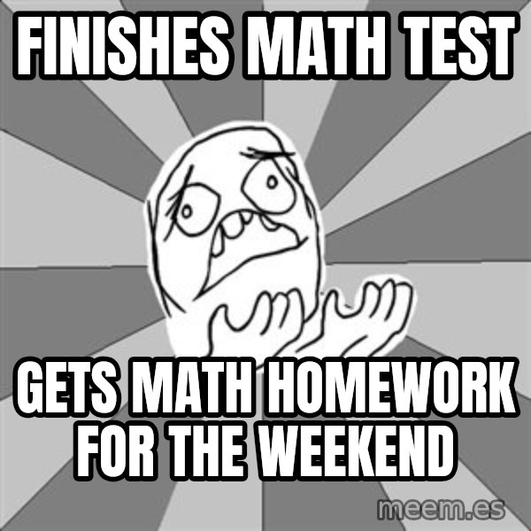Whyyy??? meme: finishes math test / gets math homework for the weekend