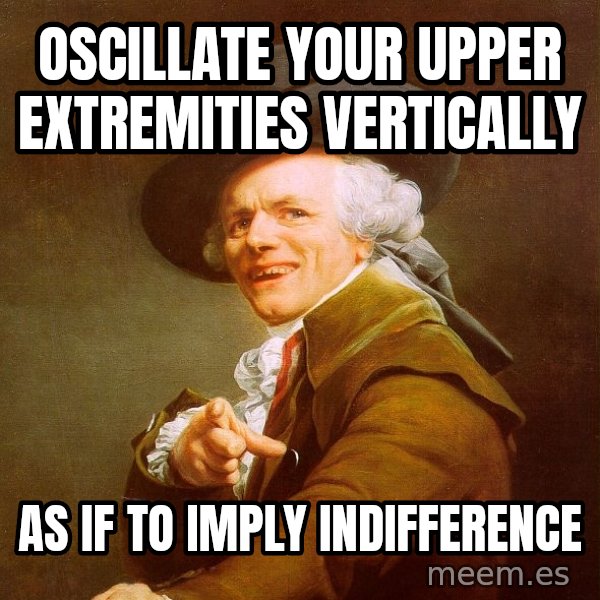 Joseph Ducreux meme: Oscillate your upper extremities vertically / As if to imply indifference