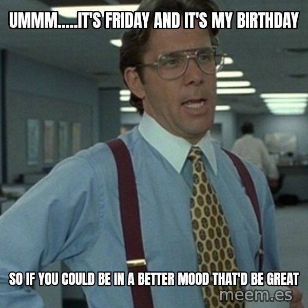 Office Space Boss meme: Ummm.....It's Friday and It's my birthday / So if you could be in a better mood that'd be great