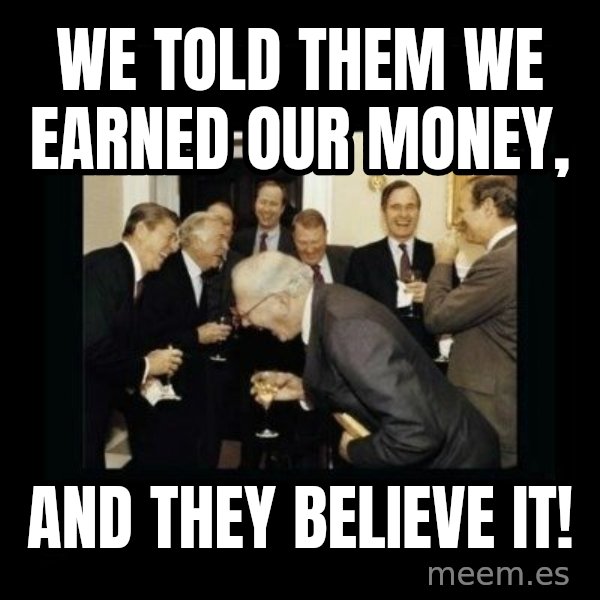 Rich Men Laughing meme: We told them we earned our money, / AND THEY BELIEVE IT!