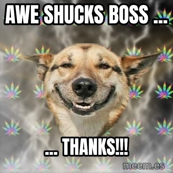 Stoner Dog meme: Awe shucks boss ... / ... thanks!!!