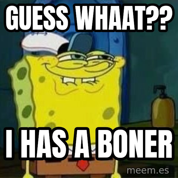 Spongebob meme: guess whaat?? / i has a boner