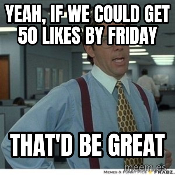 Office Space That Would Be Great meme: yeah, if we could get 50 likes by Friday / that'd be great