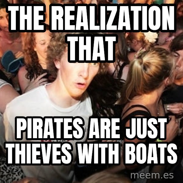 Sudden Realization Ralph meme: The realization that / Pirates are just thieves with boats