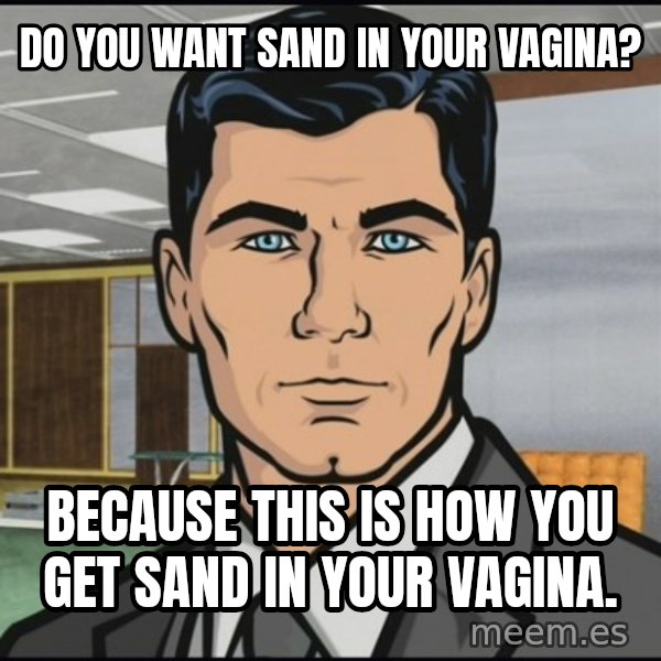 Archer meme: Do you want sand in your vagina? / Because this is how you get sand in your vagina.