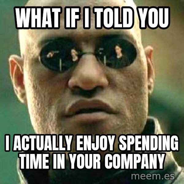 What if I told you / Matrix Morpheus meme: what if I told you / I actually enjoy spending time in your company