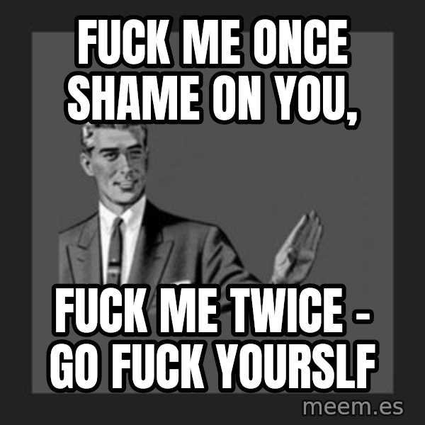 kill yourself guy meme: fuck me once shame on you, / fuck me twice - go fuck yourslf