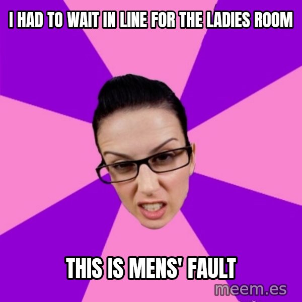 Privilege Denying Feminist meme: I had to wait in line for the ladies room / this is mens' fault