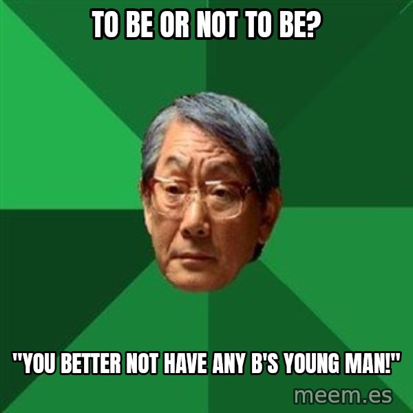 High Expectations Asian Father meme: To be OR Not To Be? / "You better not have any b's young man!"