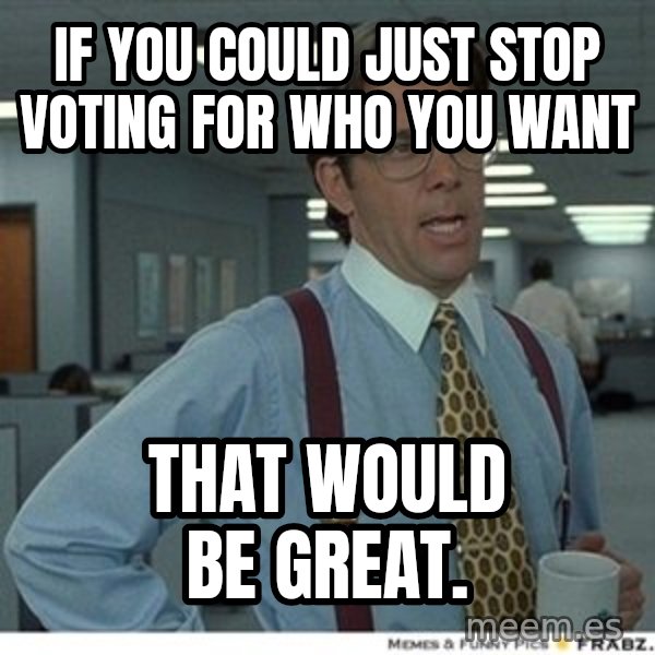 That would be great meme: If you could just stop voting for who you want / That would be great.