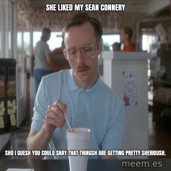 so i guess you could say things are getting pretty serious meme: she liked my sean connery / sho i guesh you could shay that thingsh are getting pretty sherioush.