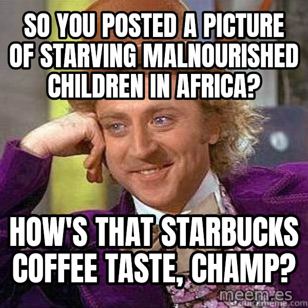 Willy Wonka meme: So you posted a picture of starving malnourished children in africa? / How's that starbucks coffee taste, champ?