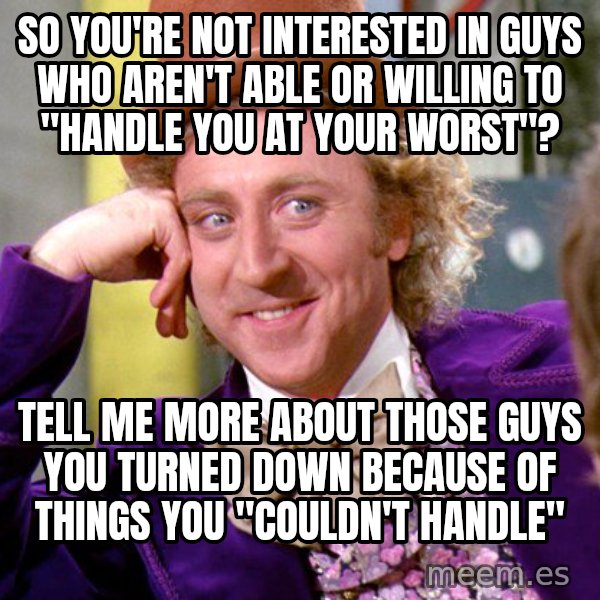 Willy Wonka meme: so you're not interested in guys who aren't able or willing to "handle you at your worst"? / tell me more about those guys you turned down because of things you "couldn't handle"