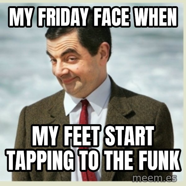 MR bean meme: my friday face when / my feet start tapping to the funk