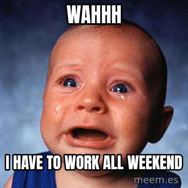 Crying Baby meme: Wahhh / I have to work all weekend