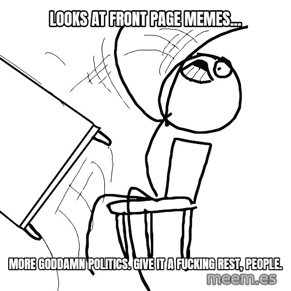Desk Flip Rage Guy meme: looks at front page memes... / more goddamn politics. give it a fucking rest, people.