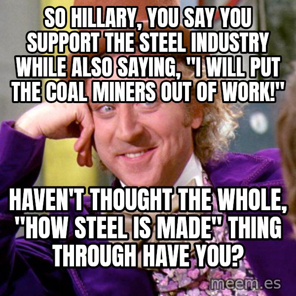 Willy Wonka meme: so hillary, you say you support the steel industry while also saying, "i will put the coal miners out of work!" / Haven't thought the whole, "how steel is made" thing through have you?