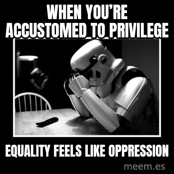Sad Trooper meme: When you’re accustomed to privilege / equality feels like oppression