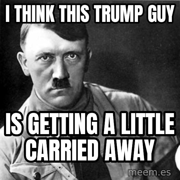 Hitler meme: I think this trump guy / is getting a little carried away