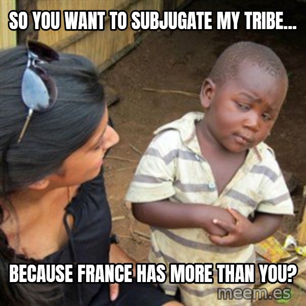 Skeptical 3rd World Kid meme: So you want to subjugate my tribe... / Because France has more than you?