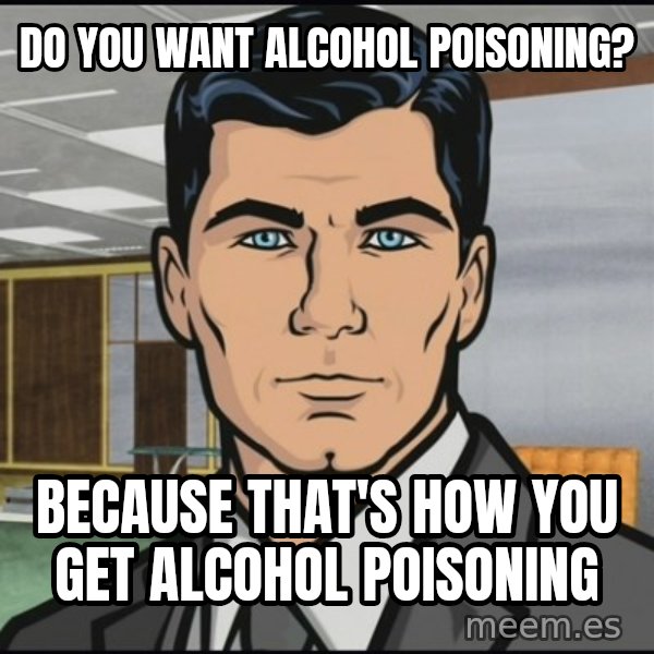 Archer meme: Do you want alcohol poisoning? / Because that's how you get alcohol poisoning