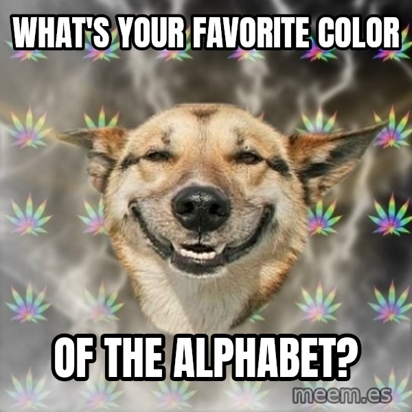 Stoner Dog meme: what's your favorite color / of the alphabet?
